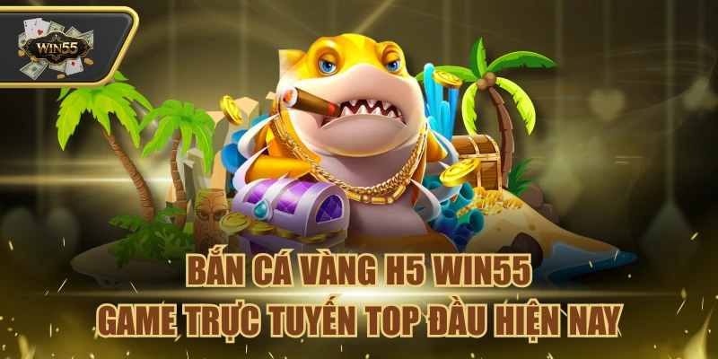 Bắn Cá Vàng H5 Win55
