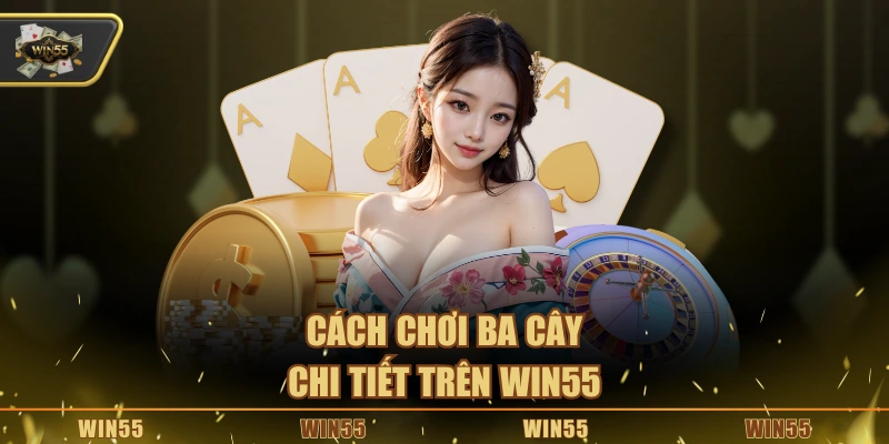 Cách chơi Ba Cây chi tiết trên Win55