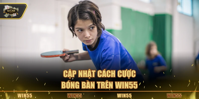 Cập nhật cách cược bóng bàn trên Win55
