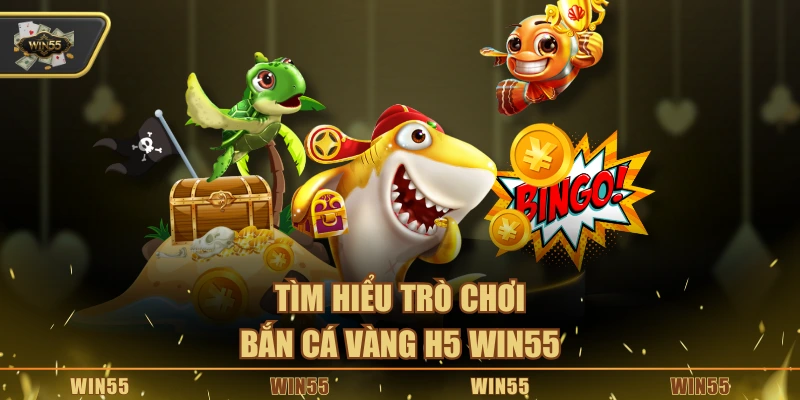 Tìm hiểu trò chơi bắn cá vàng H5 Win55